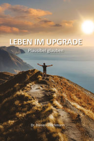 Title: Leben im Upgrade: Plausibel glauben - Verstehen, was christlichen Glauben nachvollziehbar macht, Author: Daniel Gleichmann