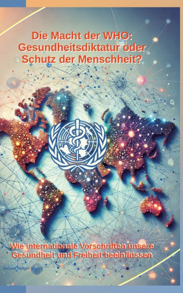 Die Macht der WHO: Gesundheitsdiktatur oder Schutz Menschheit?: Wie internationale Vorschriften unsere Gesundheit und Freiheit beeinflussen