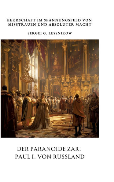 Der Paranoide Zar: Paul I. von Russland: Herrschaft im Spannungsfeld Misstrauen und absoluter Macht
