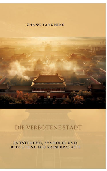 Die verbotene Stadt: Entstehung, Symbolik und Bedeutung des Kaiserpalasts