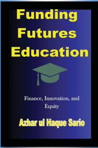 Title: Funding Futures Education: Finance, Innovation, and Equity, Author: Azhar Ul Haque Sario