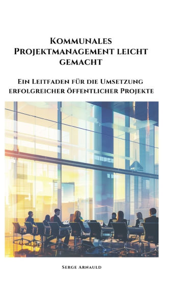 Kommunales Projektmanagement leicht gemacht: Ein Leitfaden fï¿½r die Umsetzung erfolgreicher ï¿½ffentlicher Projekte