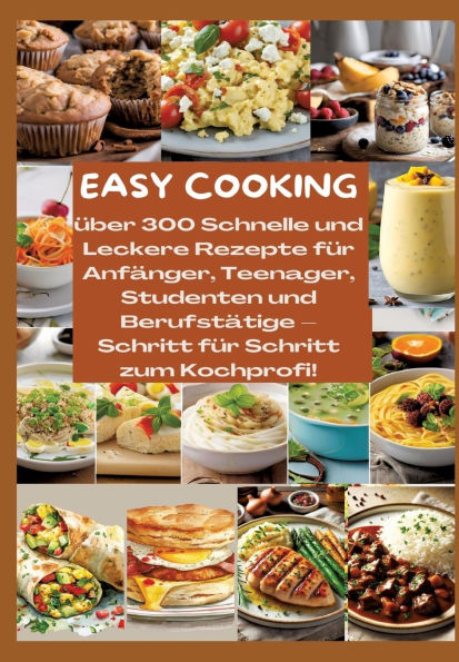 Easy Cooking: ï¿½ber 300 Schnelle und Leckere Rezepte fï¿½r Anfï¿½nger, Teenager, Studenten Berufstï¿½tige-Schritt Schritt zum Kochprofi!: gesunde Gerichte jeden Tag, inkl. Tipps zu Meal Prep, Resteverwertung & zeitsparenden Kï¿