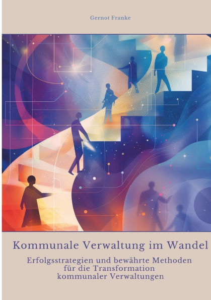 Kommunale Verwaltung im Wandel: Erfolgsstrategien und bewï¿½hrte Methoden fï¿½r die Transformation kommunaler Verwaltungen