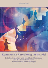 Title: Kommunale Verwaltung im Wandel: Erfolgsstrategien und bewährte Methoden für die Transformation kommunaler Verwaltungen, Author: Gernot Franke