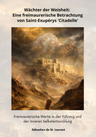 Title: Wächter der Weisheit: Eine freimaurerische Betrachtung von Saint-Exupérys 'Citadelle': Freimaurerische Werte in der Führung und der inneren Selbstentwicklung, Author: Sébastien de St. Laurant