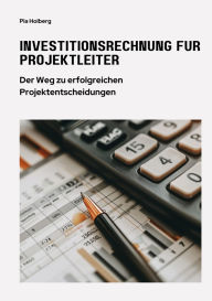 Title: Investitionsrechnung für Projektleiter: Der Weg zu erfolgreichen Projektentscheidungen, Author: Pia Holberg