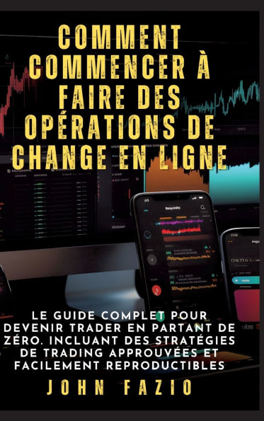 Comment commencer ï¿½ faire des opï¿½rations de change en ligne: Le guide complet pour devenir trader en partant de zï¿½ro. Incluant des stratï¿½gies de trading approuvï¿½es et facilement reproductibles