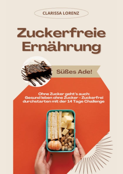 Zuckerfreie Ernï¿½hrung: Sï¿½ï¿½es Ade! (Ohne Zucker geht's auch: Gesund leben ohne Zucker - Zuckerfrei durchstarten mit der 14 Tage Challenge)