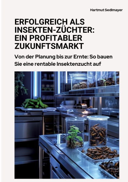 Erfolgreich als Insekten-Zï¿½chter: Ein profitabler Zukunftsmarkt: Von der Planung bis zur Ernte: So bauen Sie eine rentable Insektenzucht auf