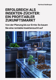 Title: Erfolgreich als Insekten-Züchter: Ein profitabler Zukunftsmarkt: Von der Planung bis zur Ernte: So bauen Sie eine rentable Insektenzucht auf, Author: Hartmut Sedlmayer