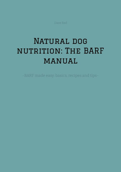 Natural dog nutrition: The BARF manual: -BARF made easy: basics, recipes and tips-