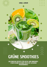 Title: Grüne Smoothies: 100 einfache Rezepte für Detox und Abnehmen - Starte deine gesunde Reise mit leckeren Powerdrinks!, Author: Sanja J. Gibson