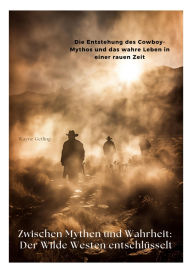 Title: Zwischen Mythen und Wahrheit: Der Wilde Westen entschlüsselt: Die Entstehung des Cowboy-Mythos und das wahre Leben in einer rauen Zeit, Author: Wayne Getling