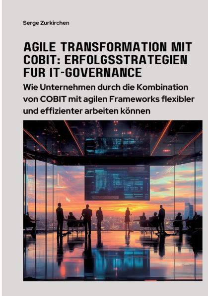 Agile Transformation mit COBIT: Erfolgsstrategien fï¿½r IT-Governance: Wie Unternehmen durch die Kombination von COBIT agilen Frameworks flexibler und effizienter arbeiten kï¿½nnen