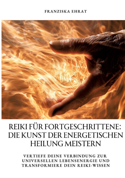 Reiki fï¿½r Fortgeschrittene: Die Kunst der energetischen Heilung meistern: Vertiefe deine Verbindung zur universellen Lebensenergie und transformiere dein Reiki-Wissen