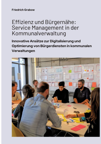 Effizienz und Bï¿½rgernï¿½he: Service Management der Kommunalverwaltung: Innovative Ansï¿½tze zur Digitalisierung Optimierung von Bï¿½rgerdiensten kommunalen Verwaltungen