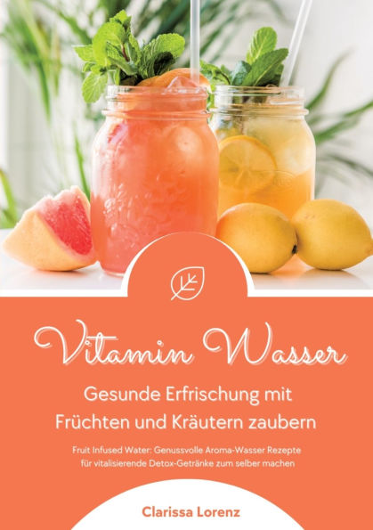 Vitamin Wasser: Gesunde Erfrischung mit Frï¿½chten und Krï¿½utern zaubern (Fruit Infused Water: Genussvolle Aroma-Wasser Rezepte fï¿½r vitalisierende Detox-Getrï¿½nke zum selber machen)