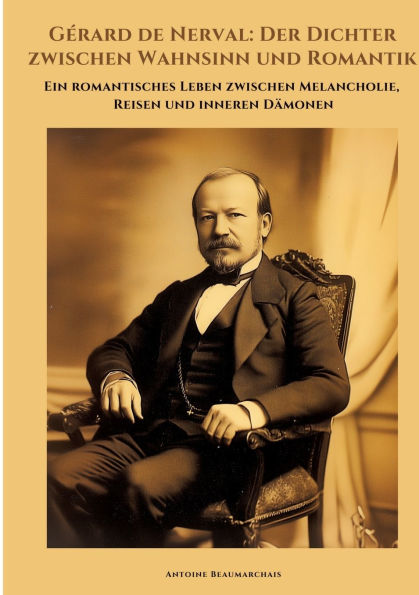 Gï¿½rard de Nerval: Der Dichter zwischen Wahnsinn und Romantik: Ein romantisches Leben Melancholie, Reisen inneren Dï¿½monen