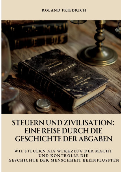 Steuern und Zivilisation: Eine Reise durch die Geschichte der Abgaben: Wie als Werkzeug Macht Kontrolle Menschheit beeinflussten