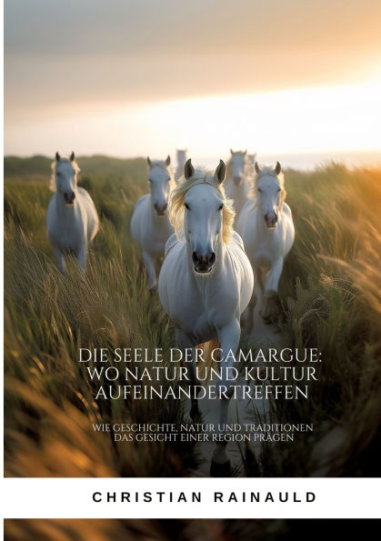 Die Seele der Camargue: Wo Natur und Kultur aufeinandertreffen: Wie Geschichte, Traditionen das Gesicht einer Region prï¿½gen