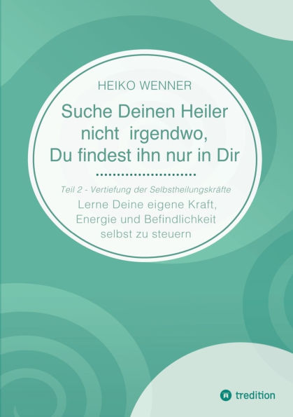 Suche Deinen Heiler nicht irgendwo, Du findest ihn nur in Dir: Lerne Deine eigene Kraft, Energie und Befindlichkeit selbst zu steuern - Teil 2: Vertiefung der Selbstheilungskrï¿½fte