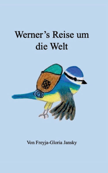 Werner's Reise um die Welt: Die kleine Blaumeise Werner fliegt um die Welt, um das Glï¿½ck zu Hause zu finden