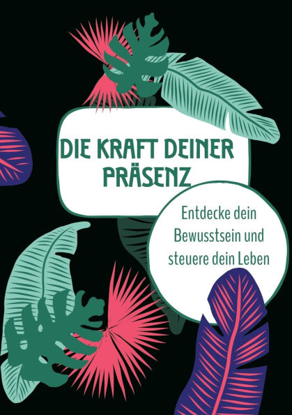 Die Kraft deiner Prï¿½senz: Entdecke dein Bewusstsein und steuere Leben