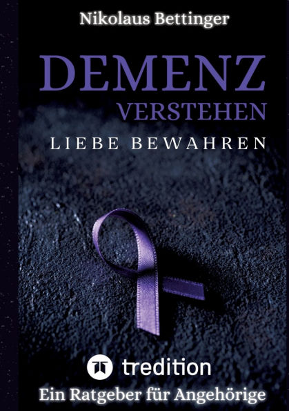 Demenz verstehen, Liebe bewahren: Ein Ratgeber fï¿½r Angehï¿½rige