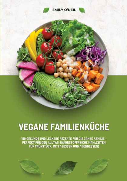 Vegane Familienkï¿½che: 150 gesunde und leckere Rezepte fï¿½r die ganze Familie - Perfekt fï¿½r den Alltag (Nï¿½hrstoffreiche Mahlzeiten fï¿½r Frï¿½hstï¿½ck, Mittagessen und Abendessen)