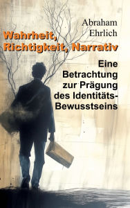 Title: Wahrheit, Richtigkeit, Narrativ: Eine Betrachtung zur Prï¿½gung des Identitï¿½ts-Bewusstseins, Author: Abraham Ehrlich