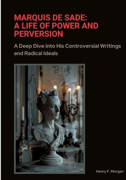 Marquis de Sade: A Life of Power and Perversion: Deep Dive into His Controversial Writings Radical Ideals