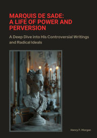 Title: Marquis de Sade: A Life of Power and Perversion: A Deep Dive into His Controversial Writings and Radical Ideals, Author: Henry F. Morgan