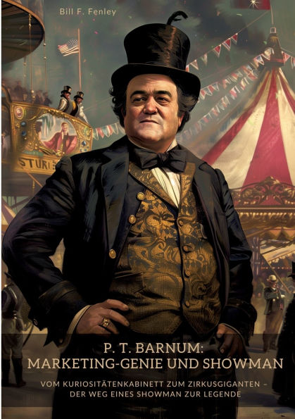P. T. Barnum: Marketing-Genie und Showman: Vom Kuriositï¿½tenkabinett zum Zirkusgiganten - Der Weg eines Showman zur Legende