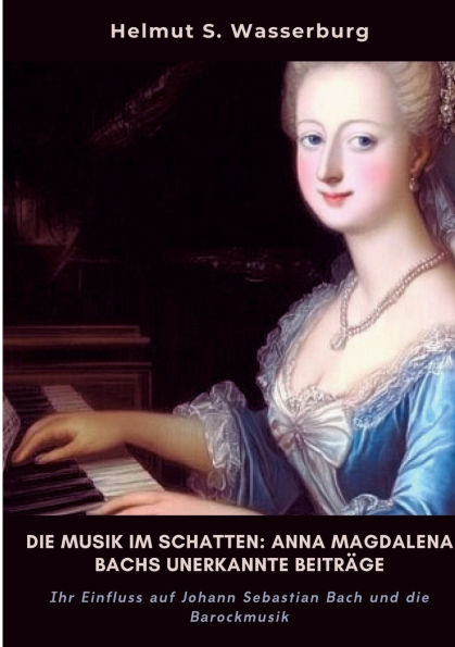 die Musik im Schatten: Anna Magdalena Bachs unerkannte Beitrï¿½ge: Ihr Einfluss auf Johann Sebastian Bach und Barockmusik