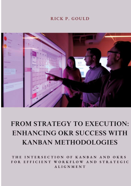 From Strategy to Execution: Enhancing OKR Success with Kanban Methodologies: The Intersection of and OKRs for Efficient Workflow Strategic Alignment