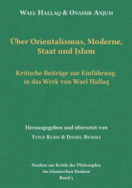 Title: Über Orientalismus, Moderne, Staat und Islam: Kritische Beiträge zur Einführung in das Werk von Wael Hallaq, Author: Wael Hallaq