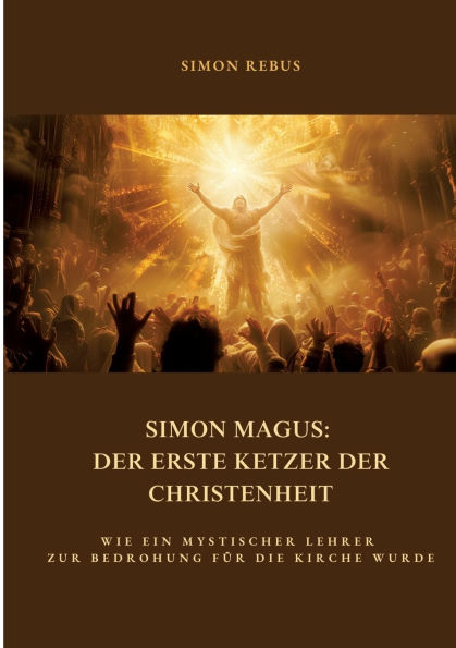 Simon Magus: der erste Ketzer Christenheit: Wie ein mystischer Lehrer zur Bedrohung fï¿½r die Kirche wurde