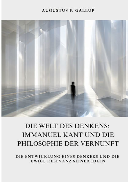 die Welt des Denkens: Immanuel Kant und Philosophie der Vernunft: Entwicklung eines Denkers ewige Relevanz seiner Ideen