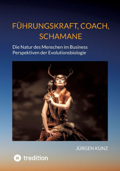 Fï¿½hrungskraft, Coach, Schamane - was sie verbindet, was sie erfolgreich macht: die Kennnisse der Verhaltensï¿½kologie des Menschen: Die Natur des Menschen im Business. Perspektiven der Evolutionsbiologie. Wie unsere evolutionï¿½re Vergangenheit gegenwï¿