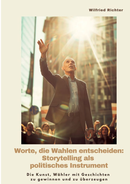 Worte, Die Wahlen entscheiden: Storytelling als politisches Instrument: Kunst, Wï¿½hler mit Geschichten zu gewinnen und ï¿½berzeugen