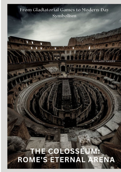 The Colosseum: Rome's Eternal Arena: From Gladiatorial Games to Modern-Day Symbolism