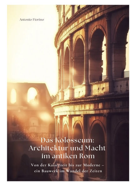 Das Kolosseum: Architektur und Macht im antiken Rom: Von der Kaiserzeit bis zur Moderne - ein Bauwerk Wandel Zeiten