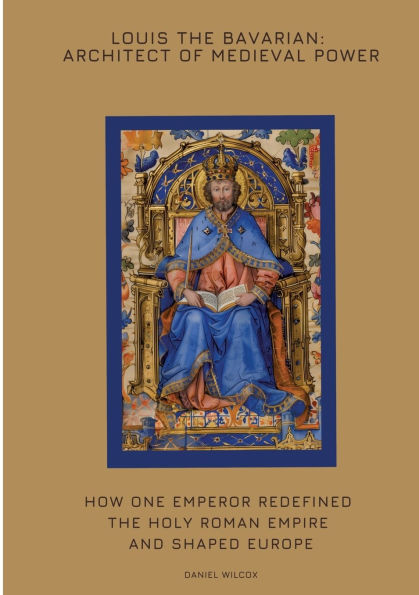 Louis the Bavarian: Architect of Medieval Power: How One Emperor Redefined Holy Roman Empire and Shaped Europe