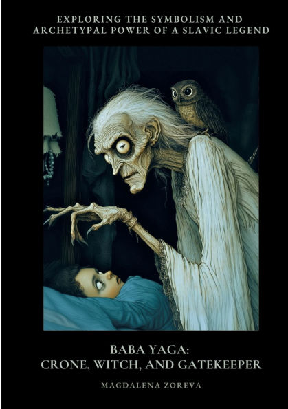 Baba Yaga: Crone, Witch, and Gatekeeper: Exploring the Symbolism Archetypal Power of a Slav-ic Legend