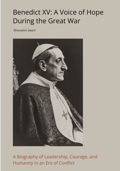 Benedict XV: A Voice of Hope During the Great War: Biography Leadership, Courage, and Humanity an Era Conflict