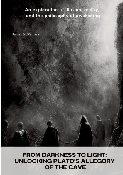 From Darkness to Light: Unlocking Plato's Allegory of the Cave: An exploration illusion, reality, and philosophy awakening