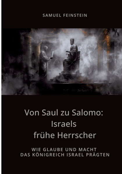 Von Saul zu Salomo: Israels frï¿½he Herrscher: Wie Glaube und Macht das Kï¿½nigreich Israel prï¿½gten