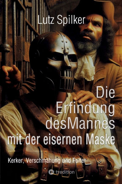 Die Erfindung des Mannes mit der eisernen Maske: Kerker, Verschmï¿½hung und Folter