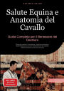 Salute Equina e Anatomia del Cavallo: Guida Completa per il Benessere del Destriero: Manuale pratico di anatomia, medicina naturale e fisioterapia per la cura e il trattamento del cavallo, dall'alimentazione alla prevenzione